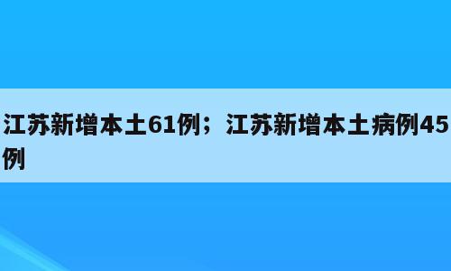 江苏新增本土61例；江苏新增本土病例45例