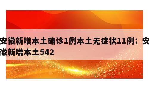 安徽新增本土确诊1例本土无症状11例；安徽新增本土542