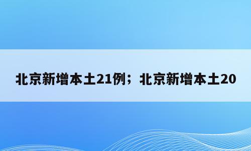 北京新增本土21例；北京新增本土20