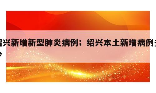 绍兴新增新型肺炎病例；绍兴本土新增病例多少