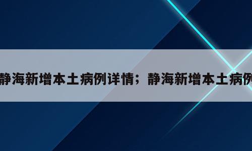 静海新增本土病例详情；静海新增本土病例