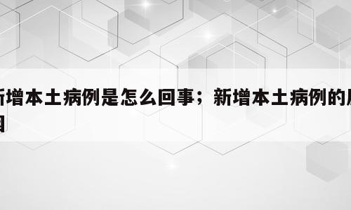 新增本土病例是怎么回事；新增本土病例的原因