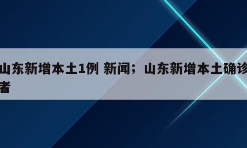 山东新增本土1例 新闻；山东新增本土确诊者