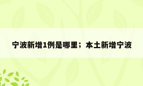 宁波新增1例是哪里；本土新增宁波