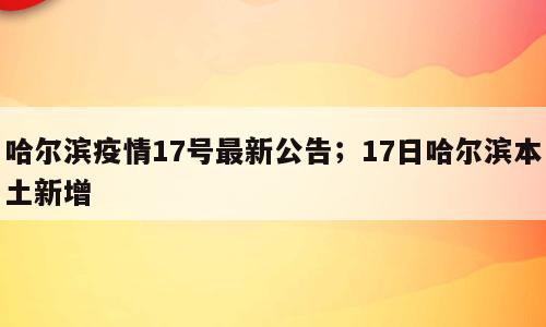 哈尔滨疫情17号最新公告；17日哈尔滨本土新增