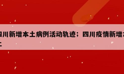 四川新增本土病例活动轨迹；四川疫情新增本土