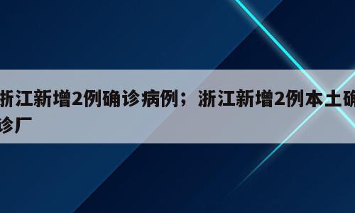 浙江新增2例确诊病例；浙江新增2例本土确诊厂