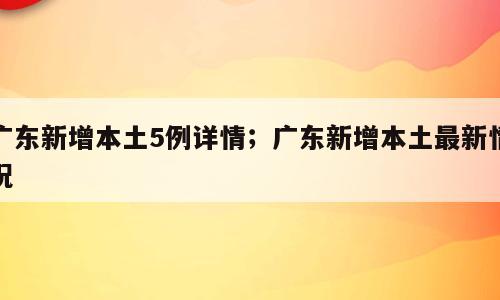 广东新增本土5例详情；广东新增本土最新情况