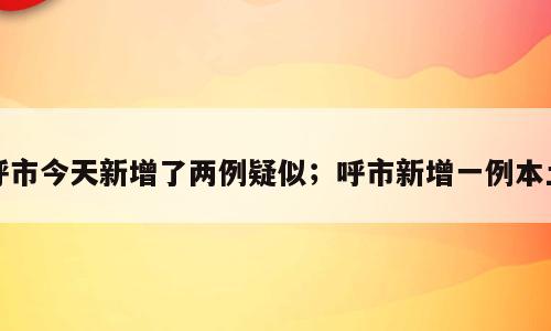 呼市今天新增了两例疑似；呼市新增一例本土
