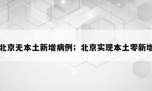 北京无本土新增病例；北京实现本土零新增