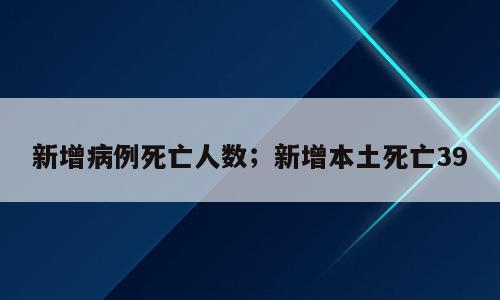 新增病例死亡人数；新增本土死亡39