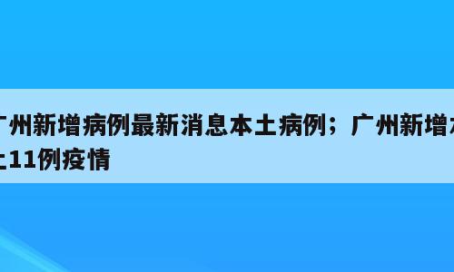 广州新增病例最新消息本土病例；广州新增本土11例疫情