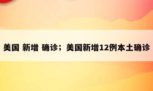 美国 新增 确诊；美国新增12例本土确诊