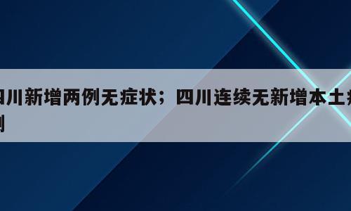 四川新增两例无症状；四川连续无新增本土病例