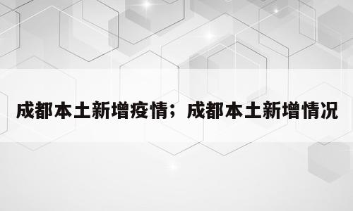 成都本土新增疫情；成都本土新增情况