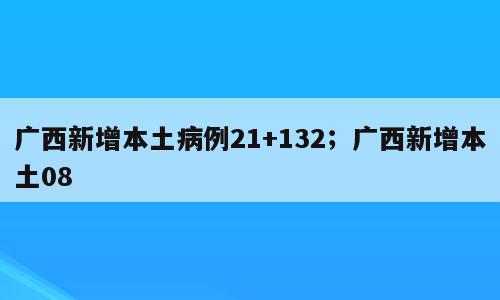 广西新增本土病例21+132；广西新增本土08