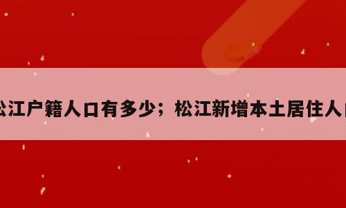 松江户籍人口有多少；松江新增本土居住人口