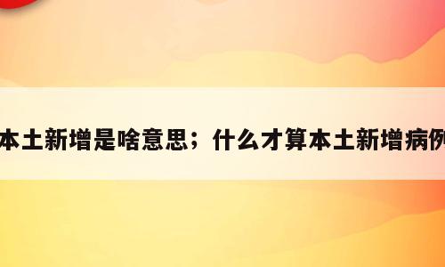 本土新增是啥意思；什么才算本土新增病例