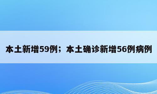本土新增59例；本土确诊新增56例病例