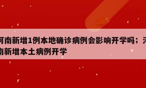 河南新增1例本地确诊病例会影响开学吗；河南新增本土病例开学
