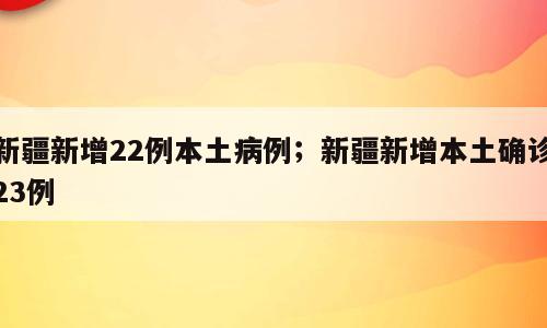 新疆新增22例本土病例；新疆新增本土确诊23例