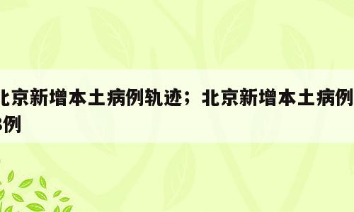北京新增本土病例轨迹；北京新增本土病例78例