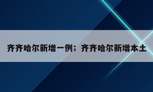 齐齐哈尔新增一例；齐齐哈尔新增本土