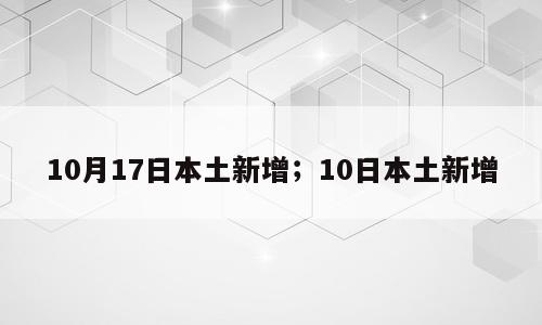 10月17日本土新增；10日本土新增