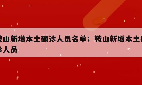 鞍山新增本土确诊人员名单；鞍山新增本土确诊人员
