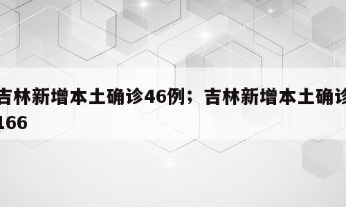 吉林新增本土确诊46例；吉林新增本土确诊166
