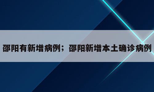 邵阳有新增病例；邵阳新增本土确诊病例