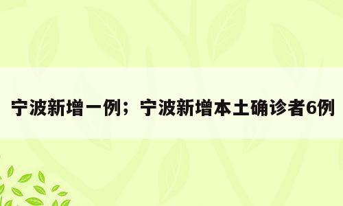 宁波新增一例；宁波新增本土确诊者6例