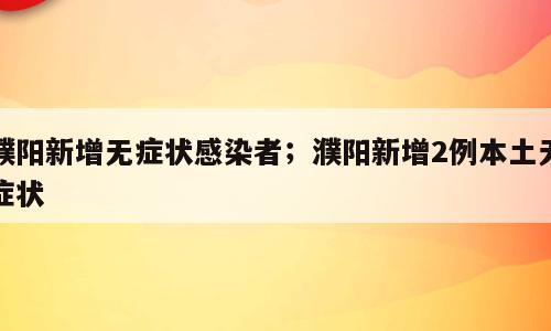 濮阳新增无症状感染者；濮阳新增2例本土无症状