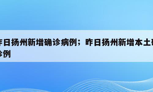 昨日扬州新增确诊病例；昨日扬州新增本土确诊例