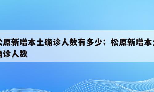 松原新增本土确诊人数有多少；松原新增本土确诊人数