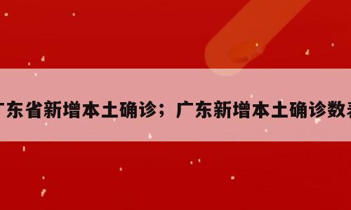 广东省新增本土确诊；广东新增本土确诊数表
