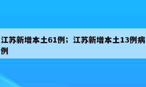 江苏新增本土61例；江苏新增本土13例病例