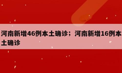 河南新增46例本土确诊；河南新增16例本土确诊