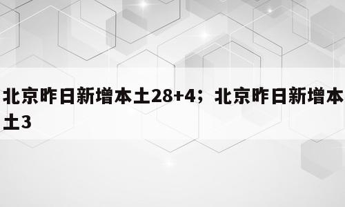 北京昨日新增本土28+4；北京昨日新增本土3