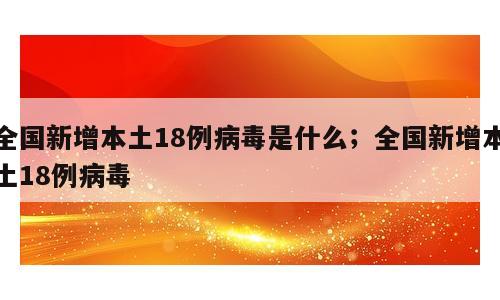 全国新增本土18例病毒是什么；全国新增本土18例病毒