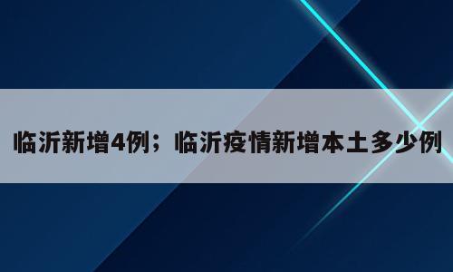 临沂新增4例；临沂疫情新增本土多少例