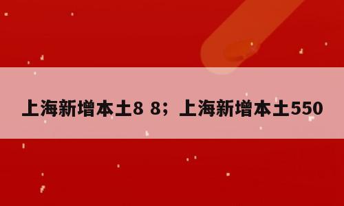 上海新增本土8 8；上海新增本土550