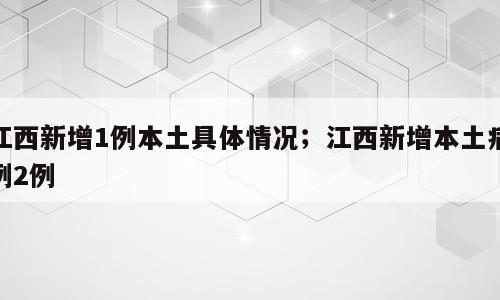 江西新增1例本土具体情况；江西新增本土病例2例