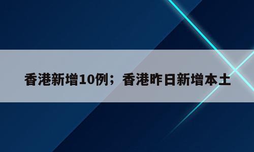 香港新增10例；香港昨日新增本土