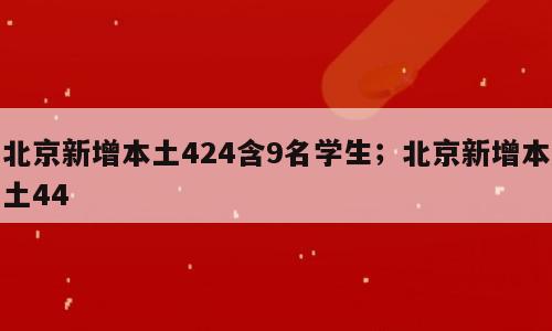 北京新增本土424含9名学生；北京新增本土44