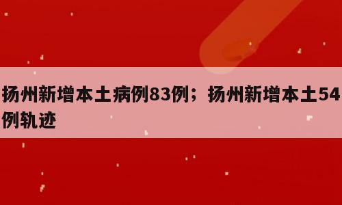 扬州新增本土病例83例；扬州新增本土54例轨迹