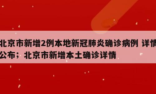 北京市新增2例本地新冠肺炎确诊病例 详情公布；北京市新增本土确诊详情