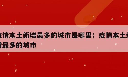 疫情本土新增最多的城市是哪里；疫情本土新增最多的城市