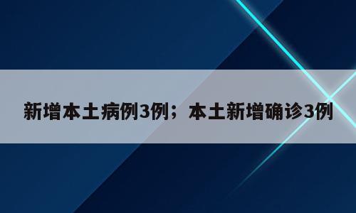 新增本土病例3例；本土新增确诊3例