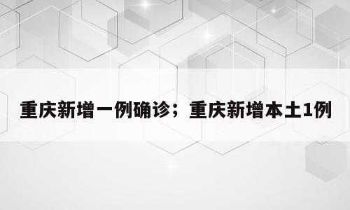 重庆新增一例确诊；重庆新增本土1例